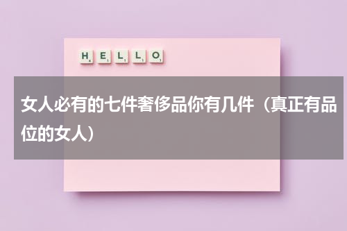 女人必有的七件奢侈品你有几件（真正有品位的女人）
