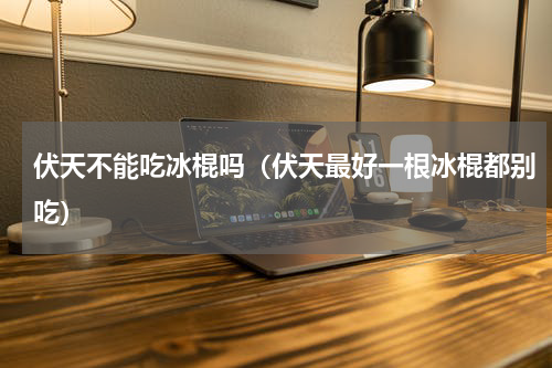 伏天不能吃冰棍吗（伏天最好一根冰棍都别吃）