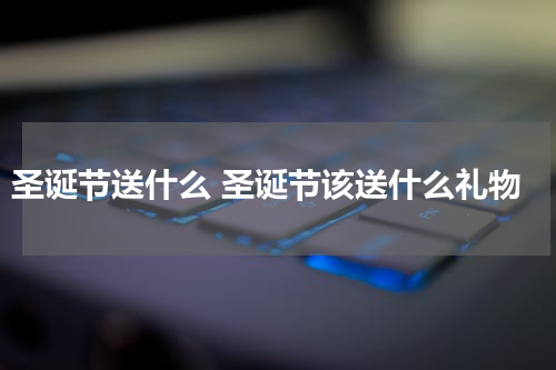 圣诞节送什么 圣诞节该送什么礼物