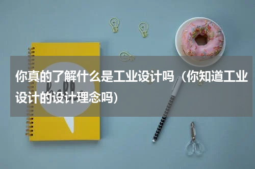 你真的了解什么是工业设计吗（你知道工业设计的设计理念吗）