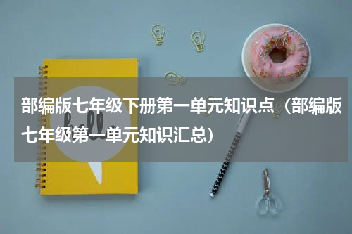 部编版七年级下册第一单元知识点（部编版七年级第一单元知识汇总）