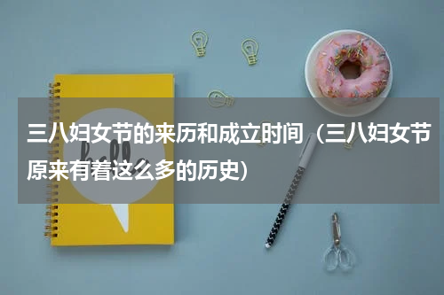 三八妇女节的来历和成立时间（三八妇女节原来有着这么多的历史）