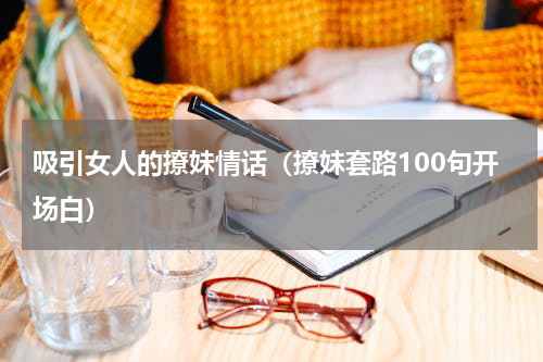 吸引女人的撩妹情话（撩妹套路100句开场白）