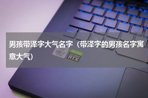 男孩带泽字大气名字（带泽字的男孩名字寓意大气）