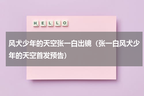 风犬少年的天空张一白出镜（张一白风犬少年的天空首发预告）