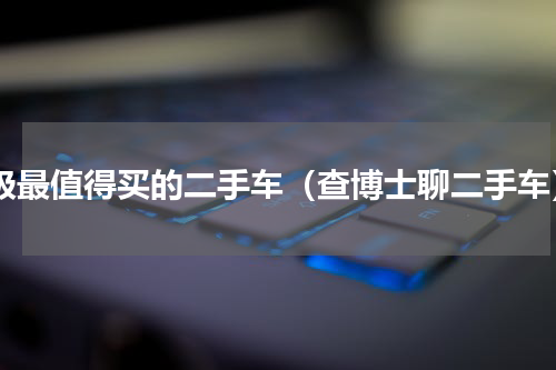 b级最值得买的二手车（查博士聊二手车）