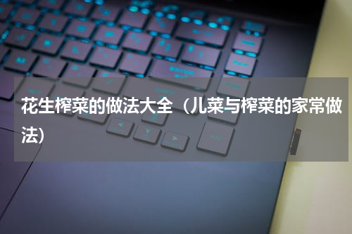 花生榨菜的做法大全（儿菜与榨菜的家常做法）