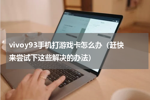 vivoy93手机打游戏卡怎么办（赶快来尝试下这些解决的办法）