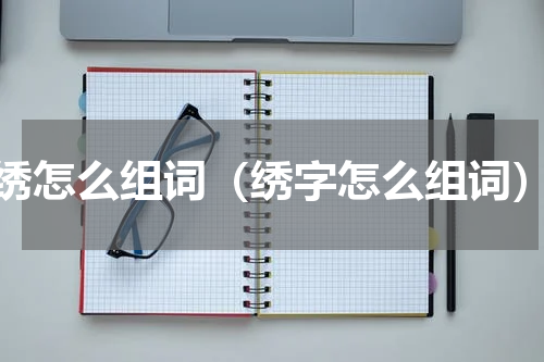 绣怎么组词（绣字怎么组词）