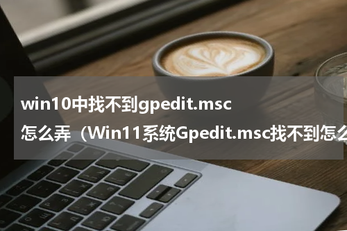 win10中找不到gpedit.msc怎么弄（Win11系统Gpedit.msc找不到怎么办）