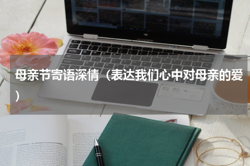 母亲节寄语深情（表达我们心中对母亲的爱）