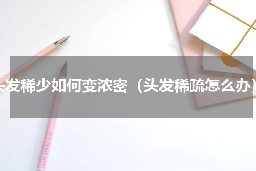 头发稀少如何变浓密（头发稀疏怎么办）