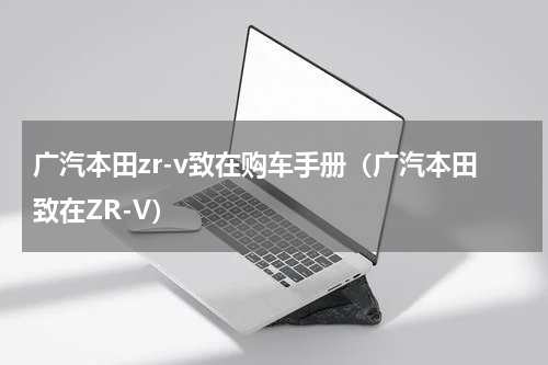 广汽本田zr-v致在购车手册（广汽本田致在ZR-V）