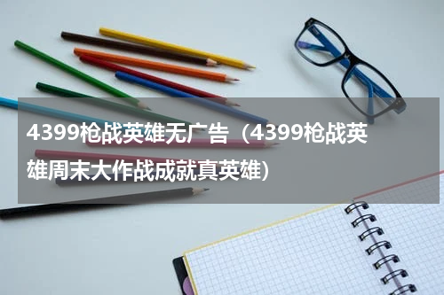 4399枪战英雄无广告（4399枪战英雄周末大作战成就真英雄）