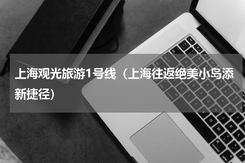 上海观光旅游1号线（上海往返绝美小岛添新捷径）