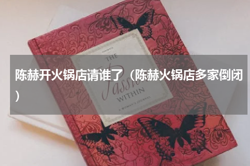 陈赫开火锅店请谁了（陈赫火锅店多家倒闭）