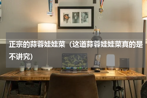 正宗的蒜蓉娃娃菜（这道蒜蓉娃娃菜真的是不讲究）