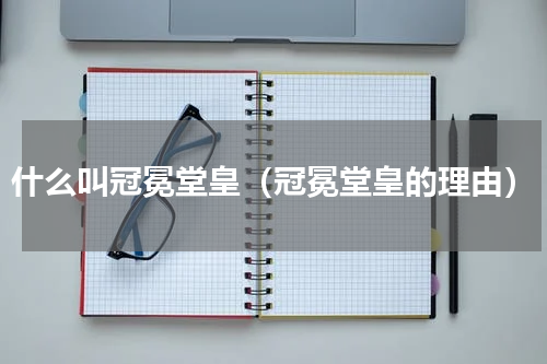 什么叫冠冕堂皇（冠冕堂皇的理由）