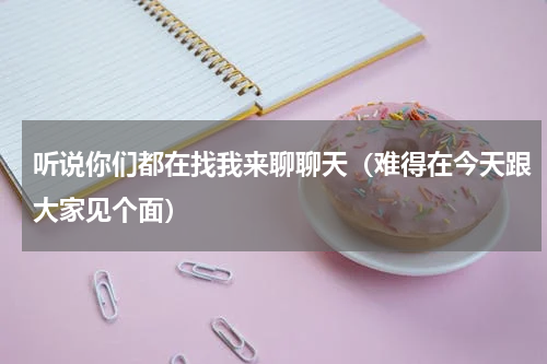 听说你们都在找我来聊聊天（难得在今天跟大家见个面）