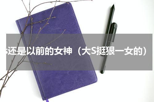 大s还是以前的女神（大S挺狠一女的）