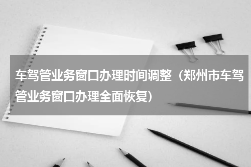 车驾管业务窗口办理时间调整（郑州市车驾管业务窗口办理全面恢复）
