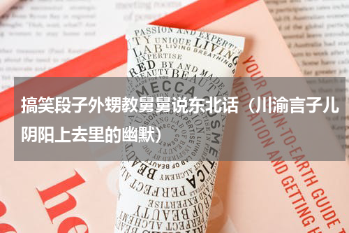 搞笑段子外甥教舅舅说东北话（川渝言子儿阴阳上去里的幽默）