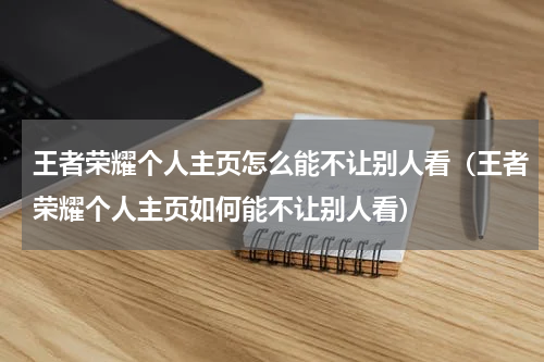 王者荣耀个人主页怎么能不让别人看（王者荣耀个人主页如何能不让别人看）