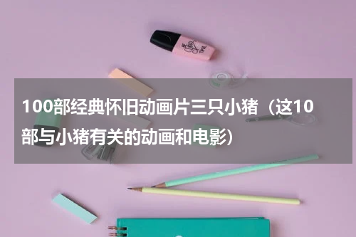 100部经典怀旧动画片三只小猪（这10部与小猪有关的动画和电影）