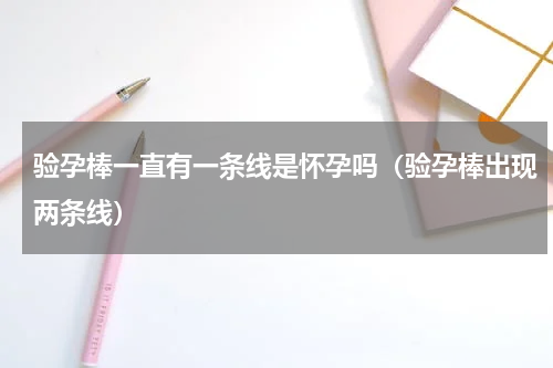 验孕棒一直有一条线是怀孕吗（验孕棒出现两条线）