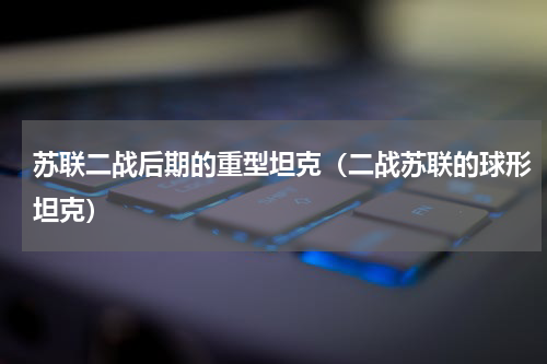 苏联二战后期的重型坦克（二战苏联的球形坦克）