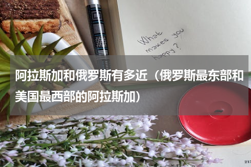 阿拉斯加和俄罗斯有多近（俄罗斯最东部和美国最西部的阿拉斯加）