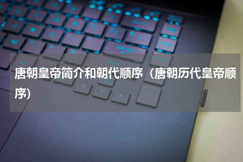 唐朝皇帝简介和朝代顺序（唐朝历代皇帝顺序）