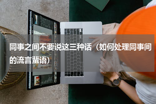 同事之间不要说这三种话（如何处理同事间的流言蜚语）