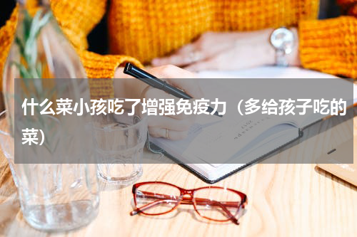 什么菜小孩吃了增强免疫力（多给孩子吃的菜）