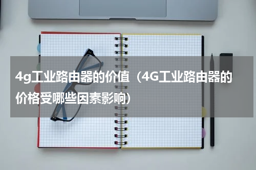 4g工业路由器的价值（4G工业路由器的价格受哪些因素影响）