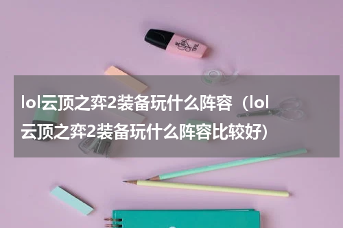 lol云顶之弈2装备玩什么阵容（lol云顶之弈2装备玩什么阵容比较好）