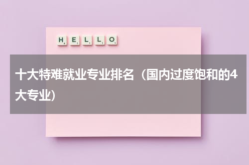 十大特难就业专业排名（国内过度饱和的4大专业）