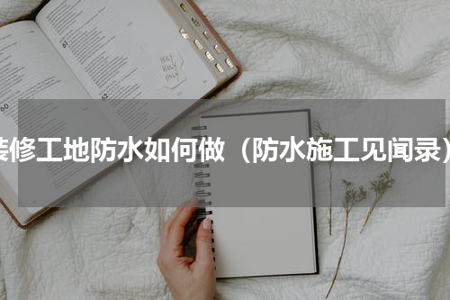 装修工地防水如何做（防水施工见闻录）