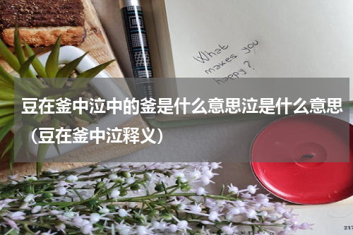 豆在釜中泣中的釜是什么意思泣是什么意思（豆在釜中泣释义）