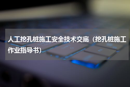 人工挖孔桩施工安全技术交底（挖孔桩施工作业指导书）