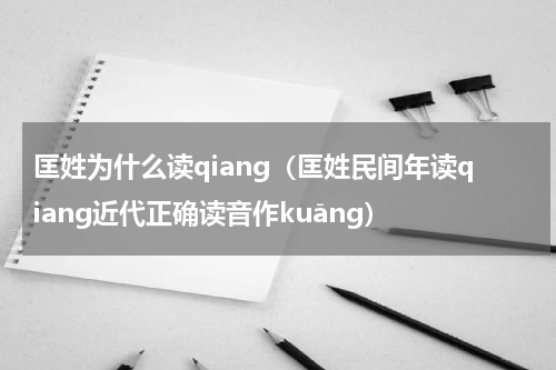 匡姓为什么读qiang（匡姓民间年读qiang近代正确读音作kuāng）