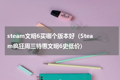 steam文明6买哪个版本好（Steam疯狂周三特惠文明6史低价）