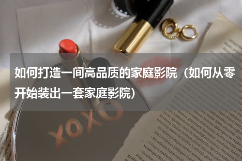 如何打造一间高品质的家庭影院（如何从零开始装出一套家庭影院）