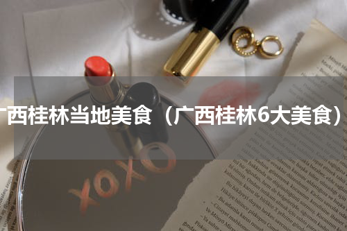 广西桂林当地美食（广西桂林6大美食）