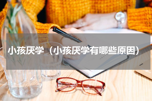 小孩厌学（小孩厌学有哪些原因）