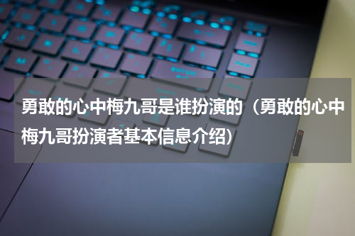 勇敢的心中梅九哥是谁扮演的（勇敢的心中梅九哥扮演者基本信息介绍）