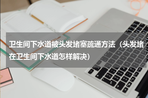 卫生间下水道被头发堵塞疏通方法（头发堵在卫生间下水道怎样解决）