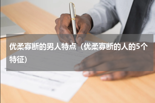 优柔寡断的男人特点（优柔寡断的人的5个特征）