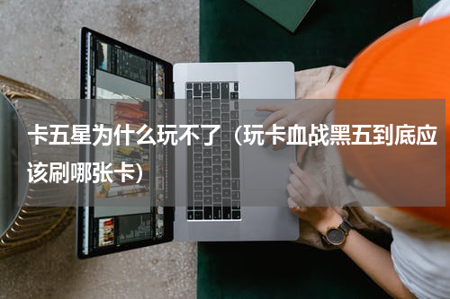 卡五星为什么玩不了（玩卡血战黑五到底应该刷哪张卡）