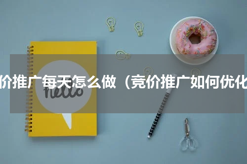 竞价推广每天怎么做（竞价推广如何优化）